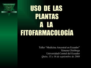 USO  DE  LAS  PLANTAS A  LA  FITOFARMACOLOGÍA Taller “Medicina Ancestral en Ecuador” Ximena Chiriboga Universidad Central del Ecuador Quito, 15 y 16 de septiembre de 2008 