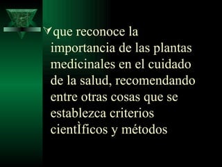 que reconoce la importancia de las plantas medicinales en el cuidado de la salud, recomendando entre otras cosas que se establezca criterios científicos y métodos 