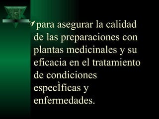 para asegurar la calidad de las preparaciones con plantas medicinales y su eficacia en el tratamiento de condiciones específicas y enfermedades. 