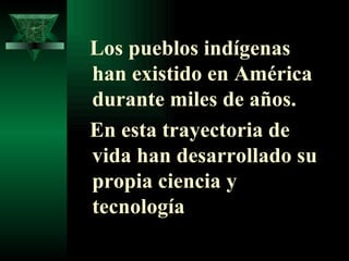 Los pueblos indígenas han existido en América durante miles de años.  En esta trayectoria de vida han desarrollado su propia ciencia y tecnología 