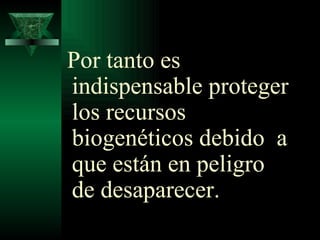Por tanto es indispensable proteger los recursos biogenéticos debido  a que están en peligro de desaparecer.  