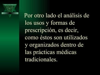 Por otro lado el análisis de los usos y formas de prescripción, es decir, como éstos son utilizados y organizados dentro de las prácticas médicas tradicionales.   