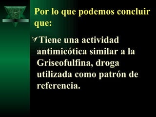 Por lo que podemos concluir que: Tiene una actividad antimicótica similar a la Griseofulfina, droga utilizada como patrón de referencia. 