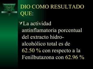 DIO COMO RESULTADO QUE : La actividad antinflamatoria porcentual del extracto hidro-alcohólico total es de  62.50 %  con respecto a la  Fenilbutazona con  62.96 %   