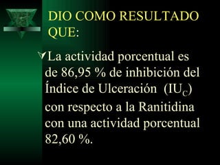 DIO COMO RESULTADO QUE : La actividad porcentual es de 86,95 %  de inhibición del Índice de Ulceración  (IU C )  con respecto a la Ranitidina con una actividad porcentual 82,60 %. 