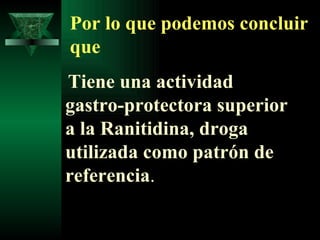 Por lo que podemos concluir que Tiene una actividad gastro-protectora superior a la Ranitidina, droga utilizada como patrón de referencia . 