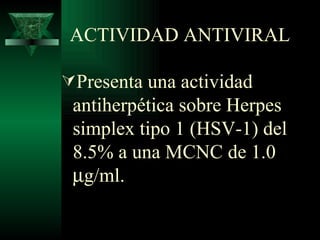 ACTIVIDAD ANTIVIRAL Presenta una actividad antiherpética sobre Herpes simplex tipo 1 (HSV-1) del 8.5% a una MCNC de 1.0   g/ml. 