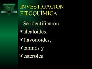 INVESTIGACIÓN FITOQUÍMICA Se identificaron  alcaloides,  flavonoides,  taninos y  esteroles 