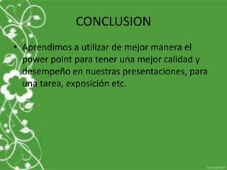 CONCLUSION
• Aprendimos a utilizar de mejor manera el
  power point para tener una mejor calidad y
  desempeño en nuestras presentaciones, para
  una tarea, exposición etc.
 