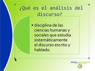¿Qué es el análisis del
discurso?
• disciplina de las
ciencias humanas y
sociales que estudia
sistemáticamente
el discurso escrito y
hablado.
 