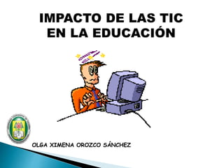 IMPACTO DE LAS TIC
EN LA EDUCACIÓN
OLGA XIMENA OROZCO SÁNCHEZ
 