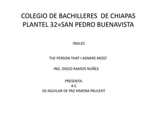 COLEGIO DE BACHILLERES DE CHIAPAS
PLANTEL 32»SAN PEDRO BUENAVISTA
INGLES
THE PERSON THAT I ADMIRE MOST
ING. DIEGO RAMOS NUÑES
PRESENTA:
4-C
02-AGUILAR DE PAZ XIMENA PAULEHT
 