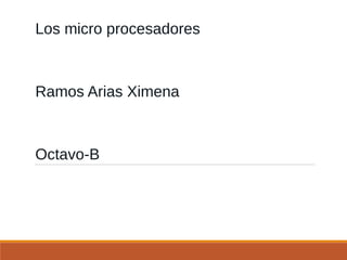 Los micro procesadores
Ramos Arias Ximena
Octavo-B
 