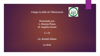 Colegio La Salle de Villavicencio
Presentado por:
L. Ximena Plazas
M. Angélica Ismail
11-01
Lic: Ronald Aldana
La Web
 