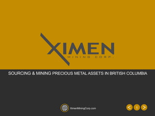 XimenMiningCorp.com 1 
SOURCING & MINING PRECIOUS METAL ASSETS IN BRITISH COLUMBIA 
 