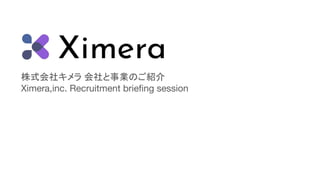 株式会社キメラ 会社と事業のご紹介
Ximera,inc. Recruitment brieﬁng session
 