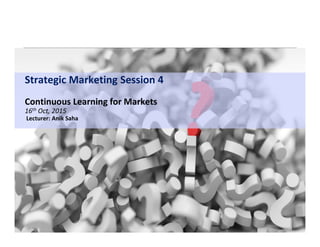 Strategic Marketing Session 4
Continuous Learning for Markets
16th Oct, 2015
Lecturer: Anik Saha
 