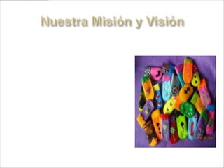     Nuestra Misión:
    Nuestra misión es crecer día a día y ser hábiles en la
      producción para el futuro ser líderes y con gran
      potencial de crecimiento. Por ahora que se
      conozcan nuestros productos en la institución para
      después progresar y formar parte de una gran
      empresa.
     La Visión:
    Ser aceptados y reconocidos en el mercado y poder
      competir en el mismo. En el futuro queremos que
      nuestra organización sea mas reconocida y así
      poder llegar al exterior a ofrecer nuestros
      productos. Queremos ser grandes creadores de
      empresas generando un importante valor
      económico con mucha ética y responsabilidad
      social. la organización esta administrada y
      sostenida por emprendedores que encarnan un
      nuevo modelo       de empresario, dispuestos a
      suministrar tiempo, dinero y conocimientos, para
      promover la cultura emprendedora.
 