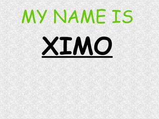 MY NAME IS
XIMO