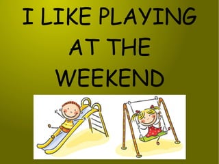 I LIKE PLAYING
AT THE
WEEKEND