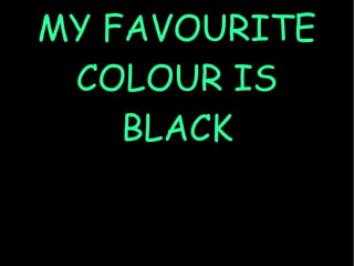 MY FAVOURITE
COLOUR IS
BLACK