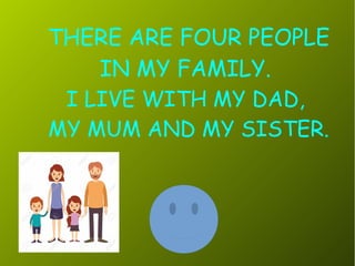 THERE ARE FOUR PEOPLE
IN MY FAMILY.
I LIVE WITH MY DAD,
MY MUM AND MY SISTER.