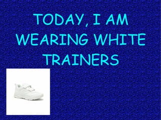 TODAY, I AM
WEARING WHITE
TRAINERS