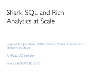 Shark: SQL and Rich
Analytics at Scale	

Reynold Xin, Josh Rosen, Matei Zaharia, Michael Franklin, Scott
Shenker, Ion Stoica	

	

AMPLab, UC Berkeley	

	

June 25 @ SIGMOD 2013	

 
