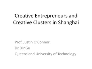 Creative Entrepreneurs and Creative Clusters in Shanghai Prof. Justin O’Connor  Dr. XinGu Queensland University of Technology 