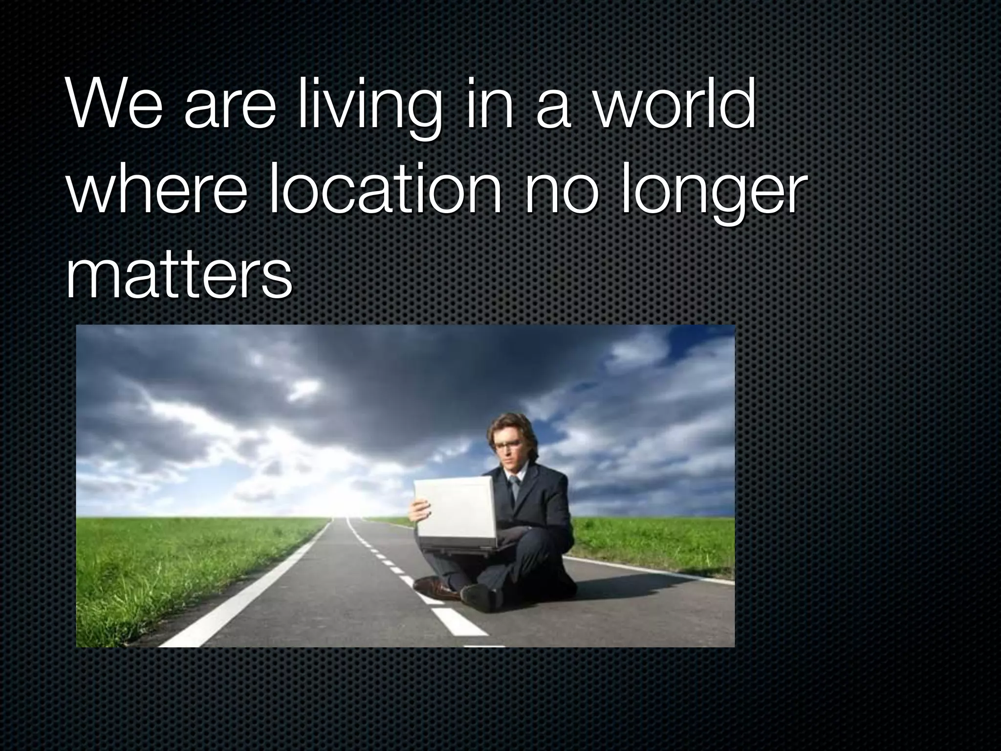 We are living in a world
where location no longer
matters
 