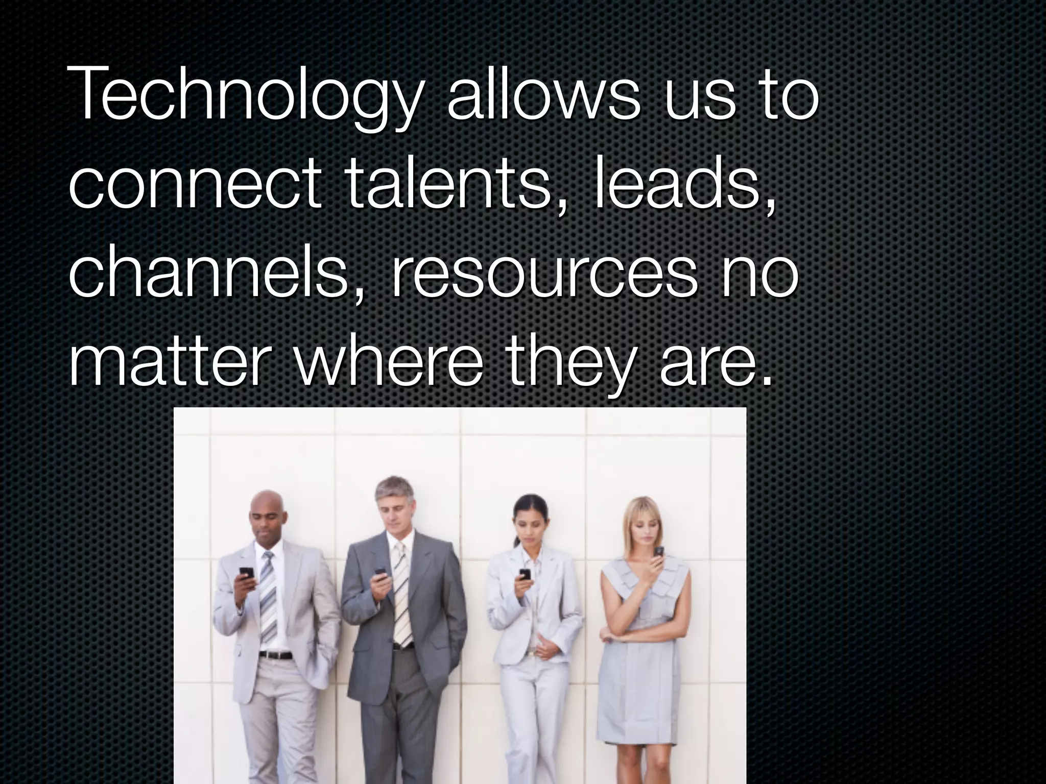 Technology allows us to
connect talents, leads,
channels, resources no
matter where they are.
 