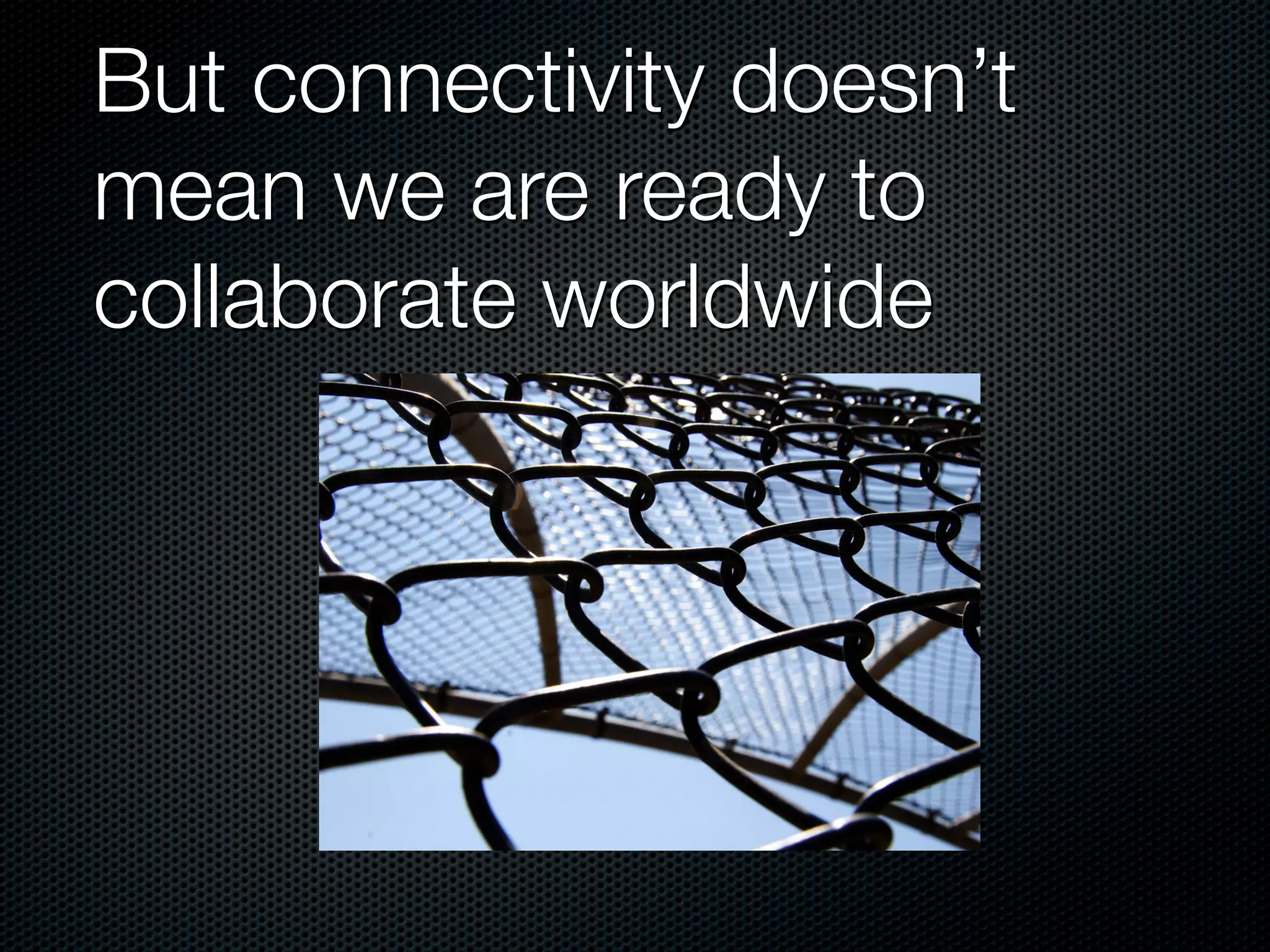 But connectivity doesn’t
mean we are ready to
collaborate worldwide
 