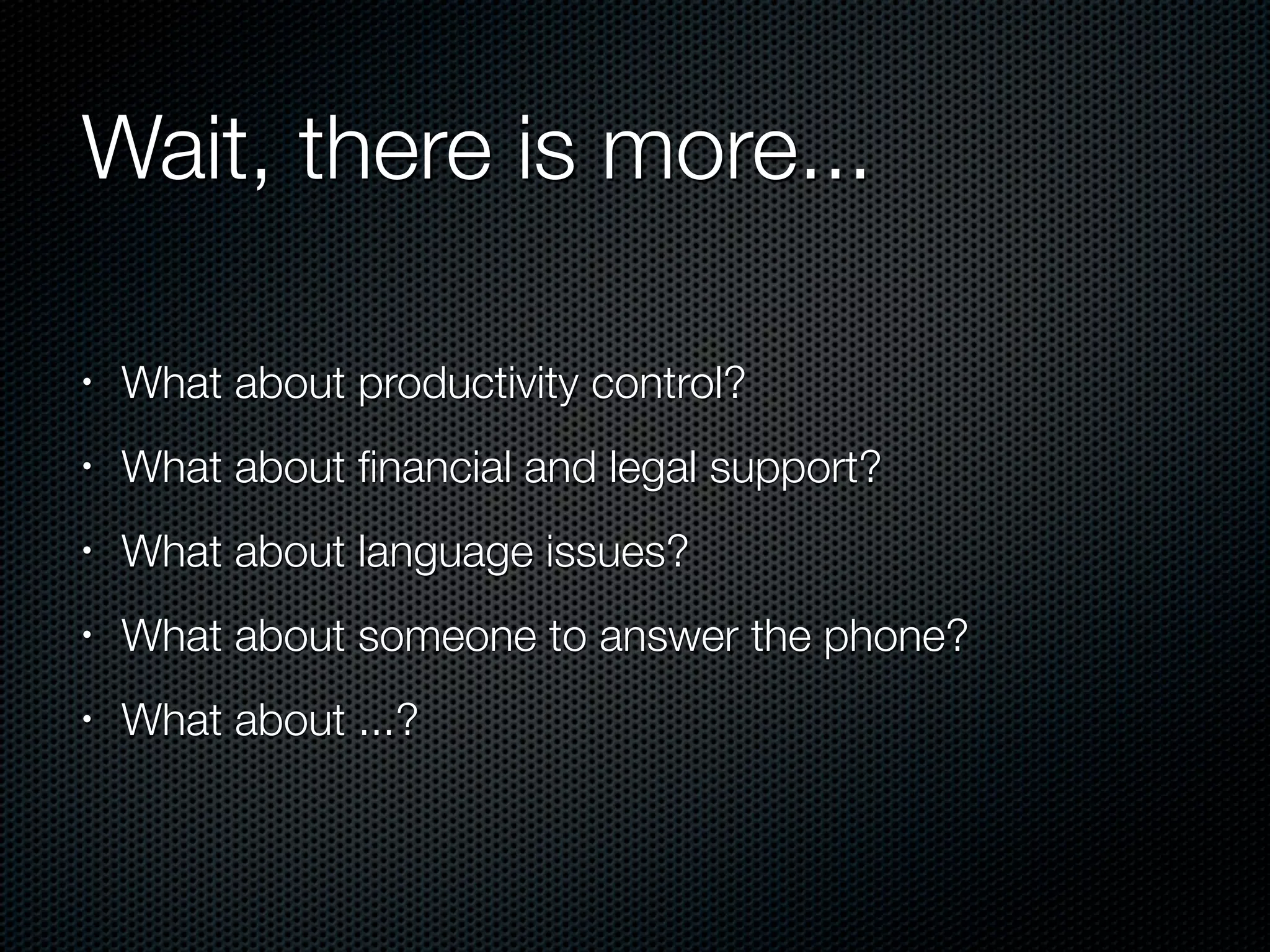 Wait, there is more...

•   What about productivity control?
•   What about ﬁnancial and legal support?
•   What about language issues?
•   What about someone to answer the phone?
•   What about ...?
 