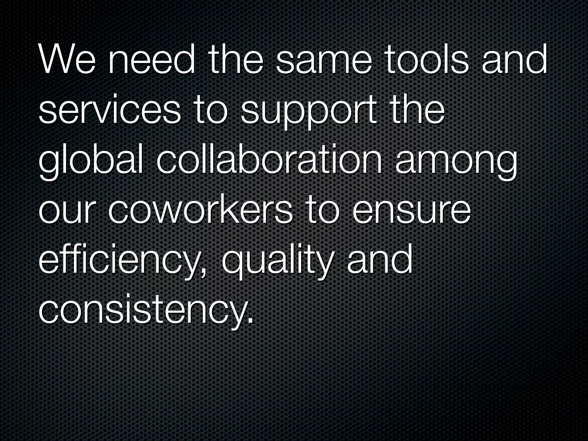 We need the same tools and
services to support the
global collaboration among
our coworkers to ensure
efﬁciency, quality and
consistency.
 