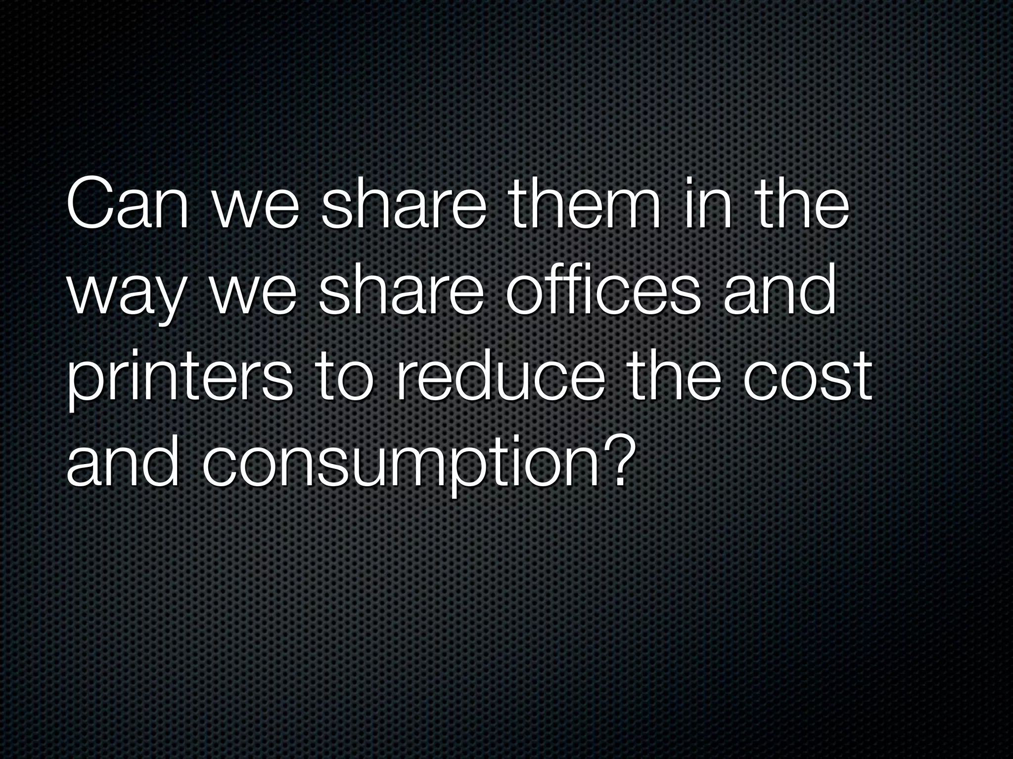 Can we share them in the
way we share ofﬁces and
printers to reduce the cost
and consumption?
 