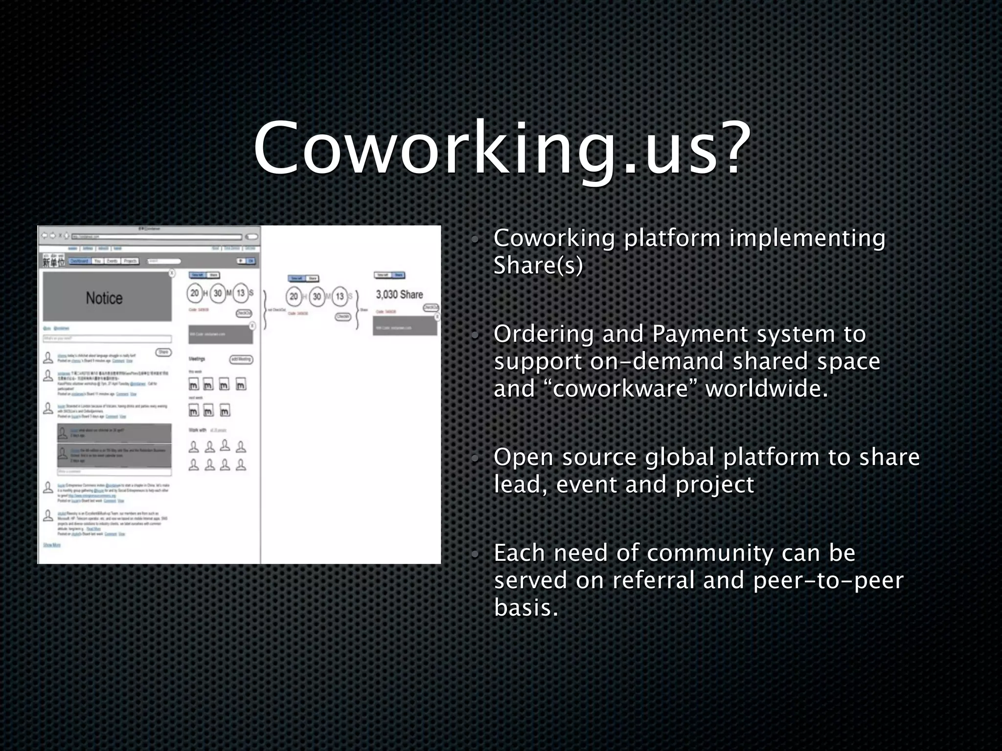 Coworking.us?
     • Coworking platform implementing
       Share(s)

     • Ordering and Payment system to
       support on-demand shared space
       and “coworkware” worldwide.

     • Open source global platform to share
       lead, event and project

     • Each need of community can be
       served on referral and peer-to-peer
       basis.
 