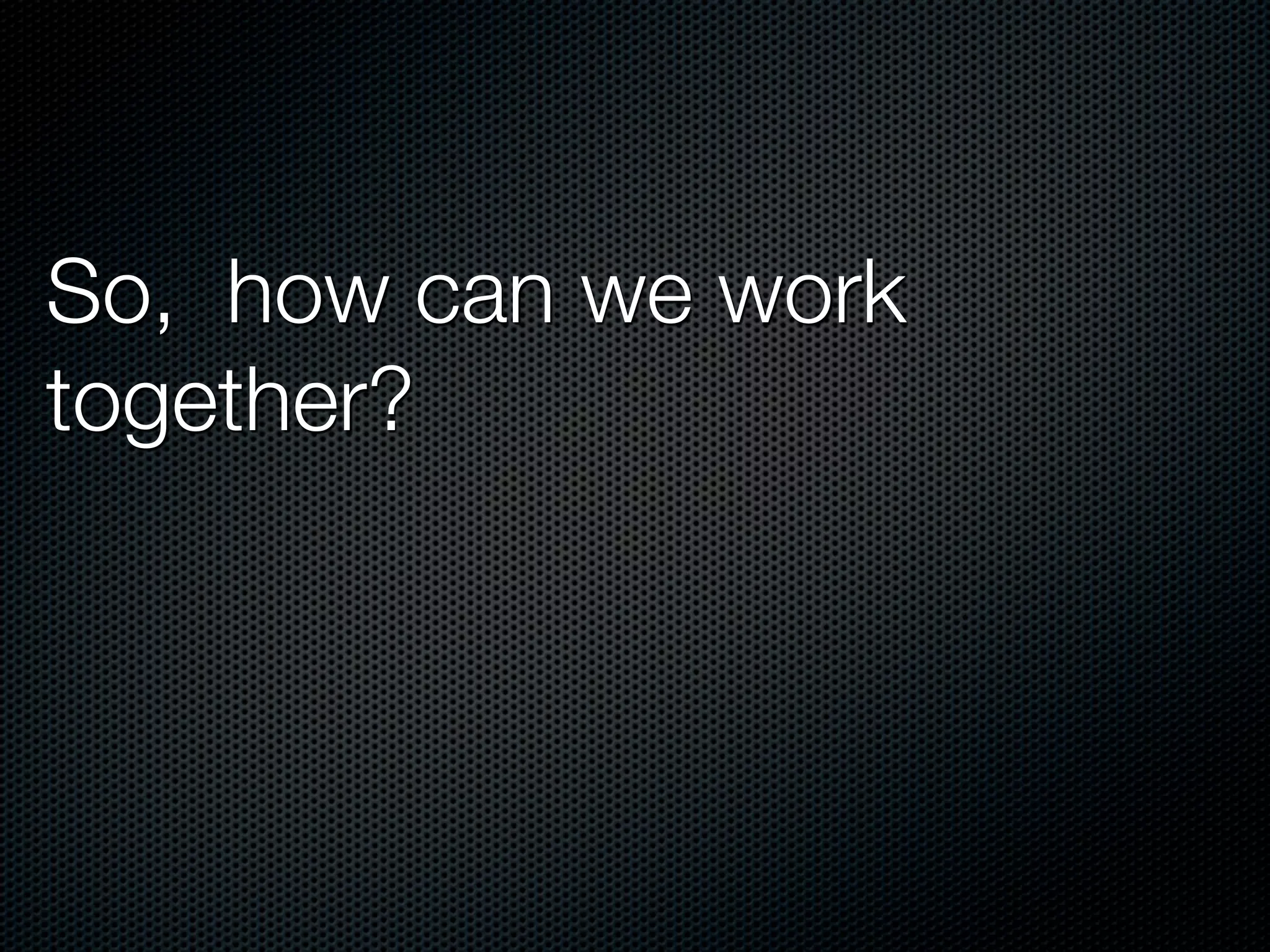 So, how can we work
together?
 