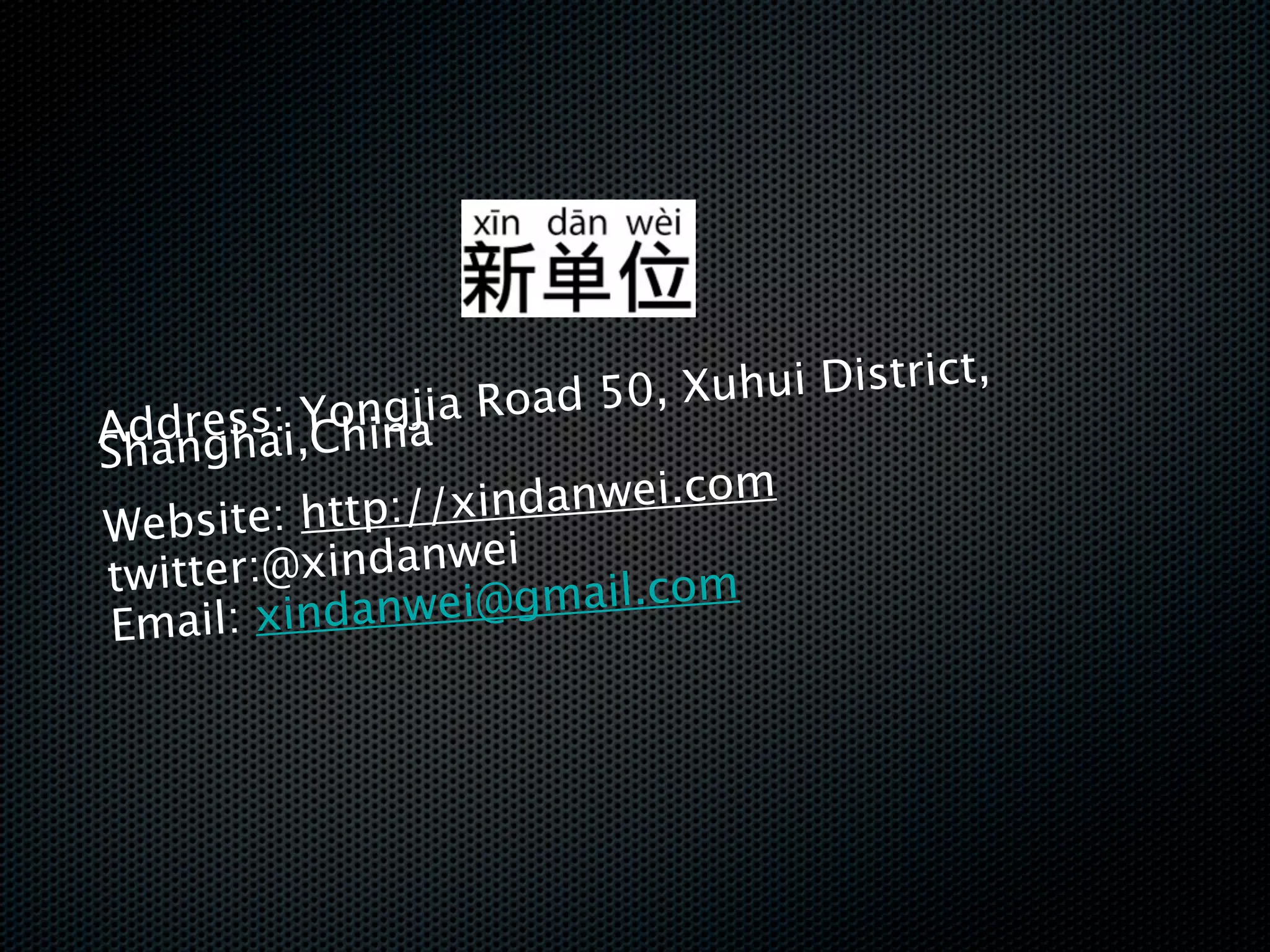 j ia R o a d 5 0 , Xuhui District,
    r ha Yong
  ddness:i,China
A a g
Sh
      ite: http://xi ndanwei.com
W eb s
twitter:@  xindanwei
   mail: xindanw   ei@gmail.com
 E
 