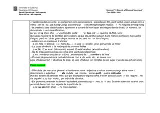 Generalitat de Catalunya
Departament d’Educació                                                                 Seminari “ L’Atenció a l’Alumnat Nouvingut ”
Servei Educatiu de l’Alt Empordà                                                       Curs 2008 – 2009.
Equip LIC de l’Alt Empordà



             - l’existència dels coverbs: es comporten com a preposicions i precedeixen SN, però també poden actuar com a
             verbs: per ex. ‘Ta [zài Xiang Gang] zuò sheng yi’ → ell a Hong Kong fer negocis → ‘Fa negocis a Hong Kong’
             .- la presència dels classificadors: apareixen al davant del nom quan el sintagma també inclou un numeral, un
             demostratiu o certs quantificadors,
             per ex. ‘yi ke zhen zhu’ → ‘una CLASS. perla’;    ‘sì tiáo shé’ → ‘quantre CLASS. serp’.
             (En català no ens ha de semblar gaire estrany, ja que els partitius actuen d’una manera semblant: dues gotes
             d’aigua, però no: *dues gotes de pa; un tros de pa, però no: *un tros d’aigua).
             .- Absència o ús inadequat d’articles:
                 p. ex: ‘tota ∅ estona; i ∅ mare diu... ; jo vaig ∅ lavabo: ell el (per un) dia va mirar’
             .- La quasi absència o ús inadequat de pronoms febles
                 p.ex: No ∅ va anar (hi va anar); aquest ∅ està barallant (s’està barallant)
             .- Ús de preposicions i elisió de verbs amb significats relacionats:
                 p. ex: ‘avió tarda dos dies a la Xina’ , en comptes de: ‘... a arribar a la Xina’
             .- Omissió de preposicions (sobretot àtones com a, de, amb, etc.) en casos com:
             jugar ∅ bàsquet (∅ = absència de prep. a), vaig ∅ labavo (en comptes de al), jugar ∅ un de sisè (∅ per amb).

             Flexió nominal.

             .- Dificultats per marcar el gènere i el nombre en noms i adjectius o indicar la concordança entre noms i
             determinants o adjectius:          els ciutats, un mòmia, la més petit, quatre ordinador
             (Ara bé, existeix la partícula men, que pot acompanyar alguns noms. I tenen paraules com: yí xie ‘alguns’, nèi
             xie ‘aquells’ o xu duo ‘molts’, per indicar la pluralitat.
             .- Els pronoms personals no tenen l’equivalent possessiu a jo→ meu, tu → teu. En xinès solen col·locar el pron.
             personal davant del nom seguits de la partícula de
                p.ex: wo de chèn shan → ‘la meva camisa’.
 