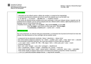 Generalitat de Catalunya
Departament d’Educació                                                                     Seminari “ L’Atenció a l’Alumnat Nouvingut ”
Servei Educatiu de l’Alt Empordà                                                           Curs 2008 – 2009.
Equip LIC de l’Alt Empordà



             Flexió verbal.

             .- Dificultats per fer la flexió verbal o utilitzar els auxiliars, no observar les irregularitats.
             - La persona gramatical es dedueix pel pronom que fa de subjecte que no se sol elidir mai:
                p. ex: wo mai → ‘jo comprar’, wo mén mai → ‘nosaltres comprar’
             - Per indicar els diferents temps verbals es fan servir partícules o mots que indiquen temps o aspecte com: le
             (perfectiu/acció acabada, que es col·loca després del verb. Diferent del le estatiu) o zài (imperfectiu/acció no
             acabada, que es col·loca davant del verb)
              Possibles errors: jo sap xinès, jo no va plorar, elles també treballa, jo quan està
                                  Xina ha caigut, quan jo era a la Xina vaig caure. Ella va caigut.
                                  Tu coneixaves, jo teniré (sortir → sortiré, tenir → teniré)

             Formació de mots.

             Així com la derivació, en xinès té molt poca productivitat, La composició és el procés de formació de mots més
             utilitzat. Per altra banda té un fons molt lògic, tal com podrem veure.

             - Juxtaposició de dos elements coordinats: ‘deixar + abandonar → deixar córrer’
             - Dos verbs estatius (adjectius) antònims: ‘bo + dolent → qualitat’, gran + petit → mida, ‘ràpid + lent → velocitat’
             - Els anomenats compostos paral·lels: dos noms que indiquen el conjunt dels dos referents:
                p. ex. ‘pare + mare → pares’, fill + filla → fills, aigua + terra → clima, pais, país + casa → nació’.
             - Conjunts formats per:
               Nom i verb: ‘edat + lleuger → jove, vida + amargant → desafortunat
               Verb + complement: ‘reflectir + imatge → fotografiar, fer + broma → riure’s de’.
               Dues arrels nominals: ‘llana + vestit → jersei, pulmó + inflamació → pulmonia, taula + roba → estovalles’.
               Dues arrels verbals, la segona indica l’acció i el procés de la primera (compostos verbals resultatius):
                p. ex: ‘jo (+ partícula) ampolla colpejar-trencar → ‘vaig trencar l’ampolla’.
 