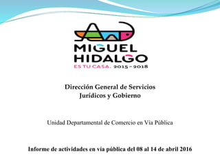 Dirección General de Servicios
Jurídicos y Gobierno
Informe de actividades en vía pública del 08 al 14 de abril 2016
Unidad Departamental de Comercio en Vía Pública
 