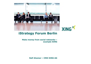 iStrategy Forum Berlin
  Make money from social networks –
                     example XING




        Ralf Ahamer – CMO XING AG
 