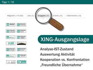 Wie baue ich eine Gruppe auf ?
XING-Ausgangslage
Tipp 1 / 10
Analyse-IST-Zustand
Auswertung Aktivität
Kooperation vs. Konfrontation
„Freundliche Übernahme“
 