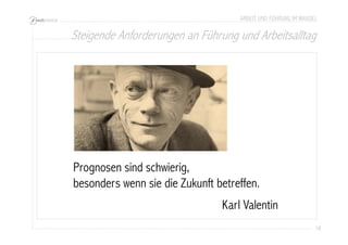 ARBEIT UND FÜHRUNG IM WANDEL 
Steigende Anforderungen an Führung und Arbeitsalltag 
18 
Prognosen sind schwierig, 
besonders wenn sie die Zukunft betreffen. 
Karl Valentin 
 