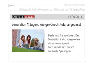 ARBEIT UND FÜHRUNG IM WANDEL 
Steigende Anforderungen an Führung und Arbeitsalltag 
26 
15.09.2014 
Generation Y: Jugend wie gewünscht total angepasst 
Bieder und frei von Ideen. Der 
Generation Y wird vorgeworfen, 
sie sei zu angepasst. 
Doch sie hält sich einfach 
nur an die Spielregeln. 
 