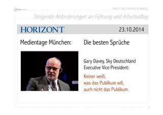ARBEIT UND FÜHRUNG IM WANDEL 
Steigende Anforderungen an Führung und Arbeitsalltag 
31 
Medientage München: 
23.10.2014 
Die besten Sprüche 
Gary Davey, Sky Deutschland 
Executive Vice President: 
Keiner weiß, 
was das Publikum will, 
auch nicht das Publikum. 
 