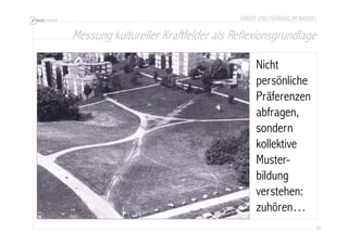 ARBEIT UND FÜHRUNG IM WANDEL 
Messung kultureller Kraftfelder als Reflexionsgrundlage 
34 
Nicht 
persönliche 
Präferenzen 
abfragen, 
sondern 
kollektive 
Muster-bildung 
verstehen: 
zuhören… 
 