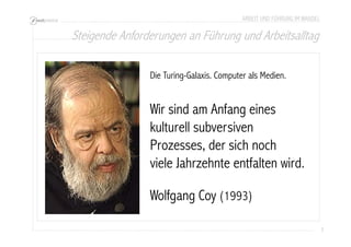 Steigende Anforderungen an Führung und Arbeitsalltag 
7 
ARBEIT UND FÜHRUNG IM WANDEL 
Die Turing-Galaxis. Computer als Medien. 
Wir sind am Anfang eines 
kulturell subversiven 
Prozesses, der sich noch 
viele Jahrzehnte entfalten wird. 
Wolfgang Coy (1993) 
 
