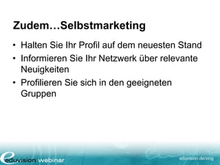 eduvision.de/xing
Zudem…Selbstmarketing
• Halten Sie Ihr Profil auf dem neuesten Stand
• Informieren Sie Ihr Netzwerk über relevante
Neuigkeiten
• Profilieren Sie sich in den geeigneten
Gruppen
 
