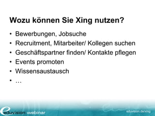 eduvision.de/xing
Wozu können Sie Xing nutzen?
• Bewerbungen, Jobsuche
• Recruitment, Mitarbeiter/ Kollegen suchen
• Geschäftspartner finden/ Kontakte pflegen
• Events promoten
• Wissensaustausch
• …
 